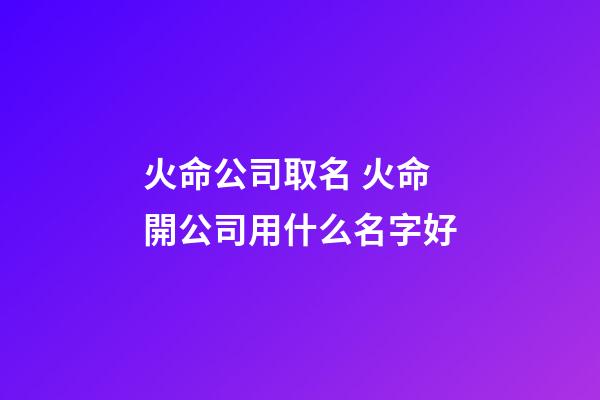 火命公司取名 火命開公司用什么名字好-第1張-公司起名-玄機派